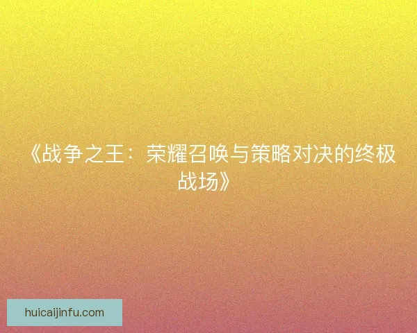 《战争之王：荣耀召唤与策略对决的终极战场》