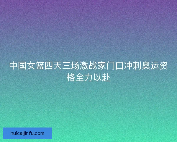 中国女篮四天三场激战家门口冲刺奥运资格全力以赴