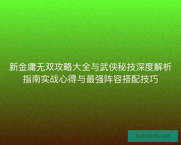 新金庸无双攻略大全与武侠秘技深度解析指南实战心得与最强阵容搭配技巧