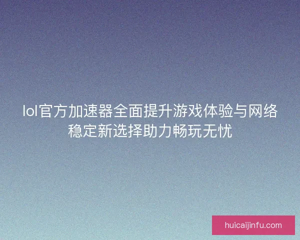lol官方加速器全面提升游戏体验与网络稳定新选择助力畅玩无忧