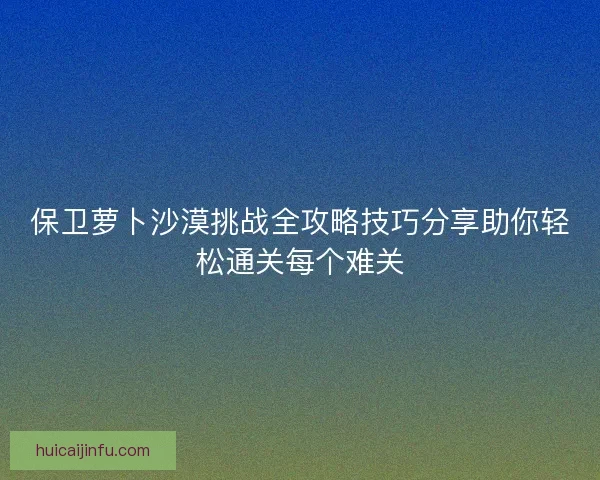 保卫萝卜沙漠挑战全攻略技巧分享助你轻松通关每个难关