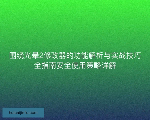 围绕光晕2修改器的功能解析与实战技巧全指南安全使用策略详解