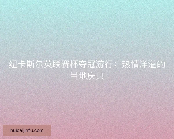 纽卡斯尔英联赛杯夺冠游行：热情洋溢的当地庆典